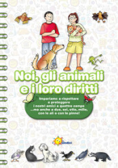 Noi, gli animali e i loro diritti. Impariamo a rispettare e proteggere i nostri amici a quattro zampe... ma anche a due, sei, otto, mille, con le ali o con le pinne. Ediz. illustrata