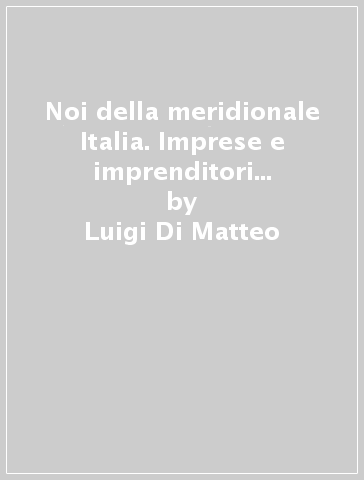 Noi della meridionale Italia. Imprese e imprenditori del Mezzogiorno nella crisi dell'unificazione - Luigi Di Matteo