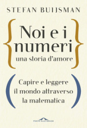 Noi e i numeri, una storia d amore. Capire e leggere il mondo attraverso la matematica