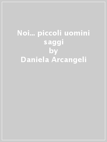 Noi... piccoli uomini saggi - Daniela Arcangeli