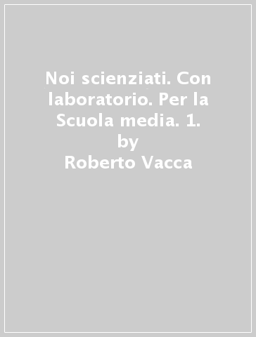 Noi scienziati. Con laboratorio. Per la Scuola media. 1. - Roberto Vacca - Claudia Bezzi - Luciana Sereno Regis