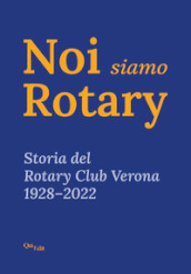 Noi siamo Rotary. Storia del Rotary Club Verona 1928-2022