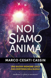 Noi siamo anima. Una nuova indagine laica sull esistenza dell aldilà