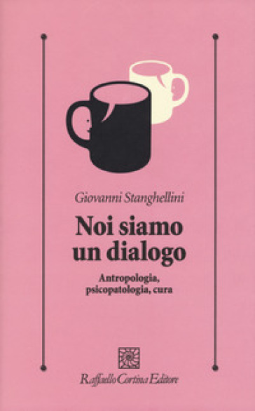 Noi siamo un dialogo. Antropologia, psicopatologia, cura - Giovanni Stanghellini