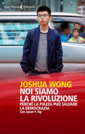 Noi siamo la rivoluzione. Perché la piazza può salvare la democrazia - Joshua Wong - Jason Y. Ng