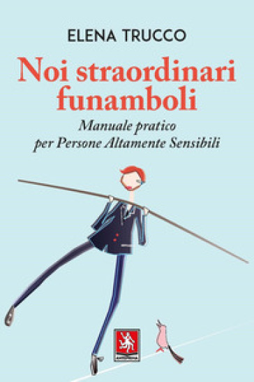 Noi straordinari funamboli. Manuale pratico per persone altamente sensibili - Elena Trucco