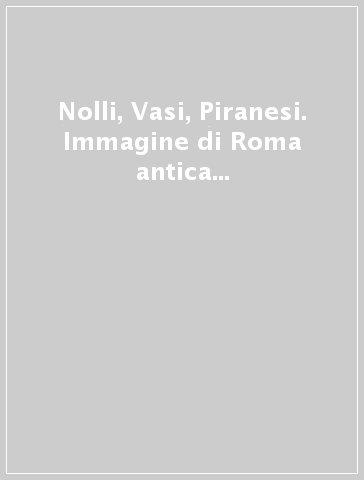 Nolli, Vasi, Piranesi. Immagine di Roma antica e moderna. Rappresentare e conoscere la metropoli dei lumi