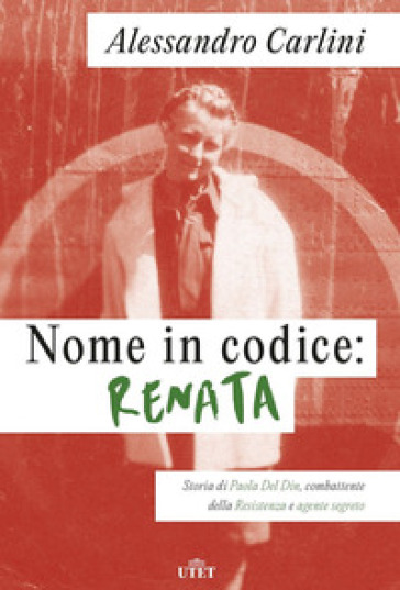 Nome in codice: Renata. Storia di Paola Del Din, combattente della Resistenza e agente segreto - Alessandro Carlini