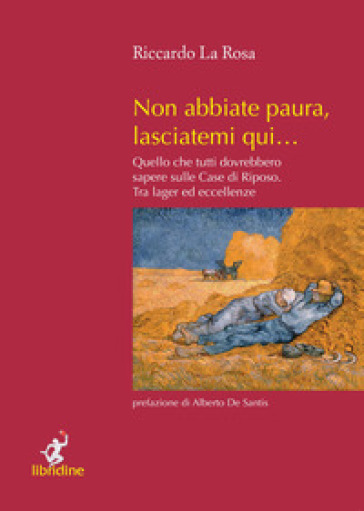 Non abbiate paura, lasciatemi qui... Quello che tutti dovrebbero sapere sulle case di riposo. Tra lager ed eccellenze - Riccardo La Rosa