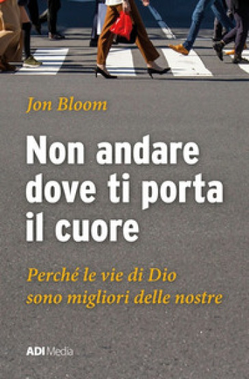 Non andare dove ti porta il cuore. Le vie di Dio sono migliori delle nostre - Jon Bloom