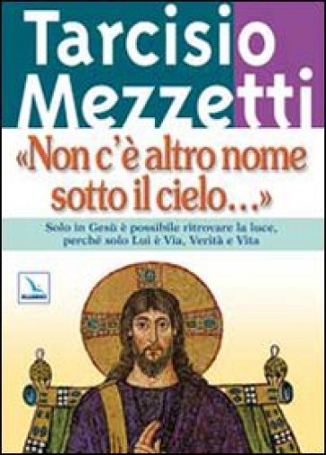 Non c'è altro nome sotto il cielo.... Solo in Gesù è possibile ritrovare la luce, perché solo Lui è Via, Verità e Vita - Tarcisio Mezzetti