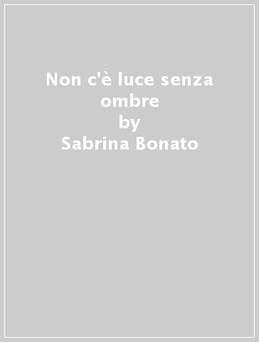 Non c'è luce senza ombre - Sabrina Bonato