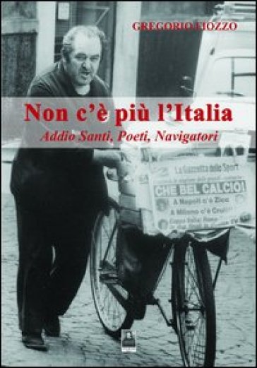 Non c'è più l'Italia. Addio santi, poeti, navigatori - Gregorio Fiozzo