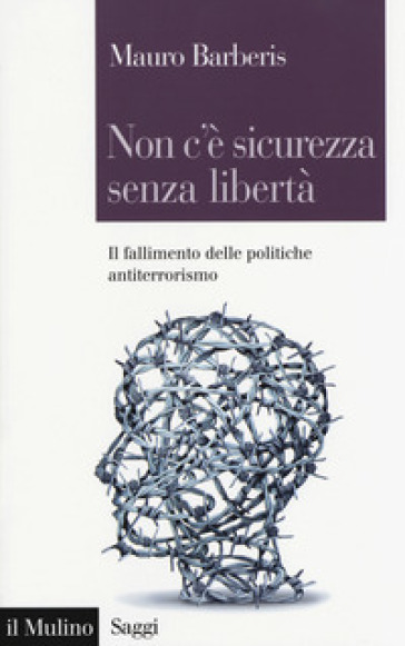 Non c'è sicurezza senza libertà. Il fallimento delle politiche antiterrorismo - Mauro Barberis