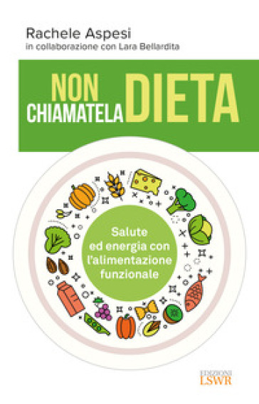 Non chiamatela dieta. Salute ed energia con l'alimentazione funzionale - Rachele Aspesi - Lara Bellardita