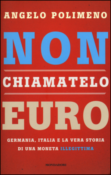 Non chiamatelo euro. Germania, Italia e la vera storia di una moneta illegittima - Angelo Polimeno