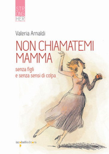 Non chiamatemi mamma. Senza figli e senza sensi di colpa - Valeria Arnaldi