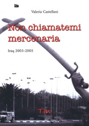 Non chiamatemi mercenaria. Afghanistan, Iraq, Fabrizio Quattrocchi e la furia cieca dell'integralismo islamico: la storia di una donna in prima linea - Valeria Castellani