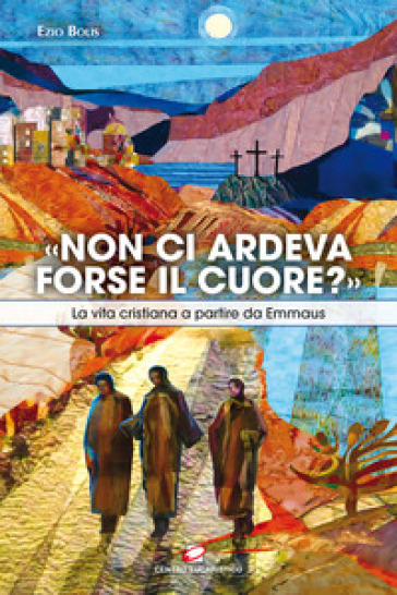 «Non ci ardeva forse il cuore?». La vita cristiana a partire da Emmaus - Ezio Bolis