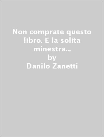 Non comprate questo libro. E la solita minestra e se ormai l'avete comprato almeno non leggetelo e se l'avete letto almeno non imitatelo e specialmente non consigliatelo a nessuno - Danilo Zanetti