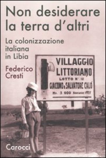 Non desiderare la terra d'altri. La colonizzazione italiana in Libia - Federico Cresti