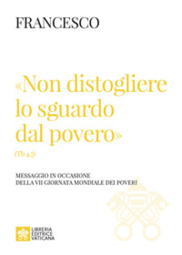 «Non distogliere lo sguardo dal povero» (Tb 4,7). Messaggio in occasione della VII giornata mondiale dei poveri - Papa Francesco (Jorge Mario Bergoglio)