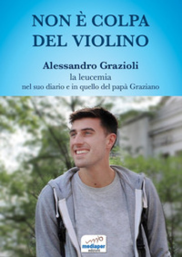 Non è colpa del violino. Alessandro Grazioli, la leucemia nel suo diario e in quello del papà Graziano. Con QR Code - Alessandro Grazioli - Graziano Grazioli