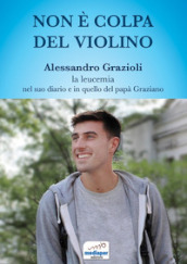 Non è colpa del violino. Alessandro Grazioli, la leucemia nel suo diario e in quello del papà Graziano. Con QR Code