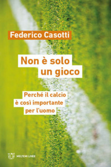 Non è solo un gioco. Perché il calcio è così importante per l'uomo - Federico Casotti