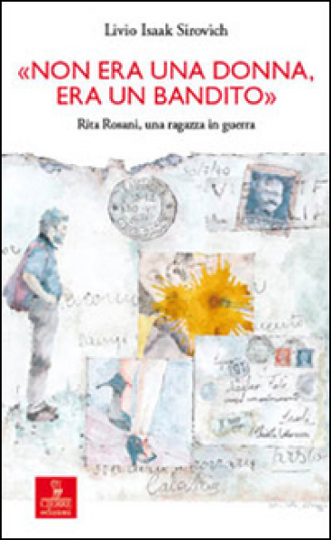 «Non era una donna, era un bandito». Rita Rosani, una ragazza in guerra - Livio Isaak Sirovich