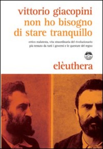 Non ho bisogno di stare tranquillo. Errico Malatesta, vita straordinaria del rivoluzionario più temuto da tutti i governi e le questure del regno - Vittorio Giacopini