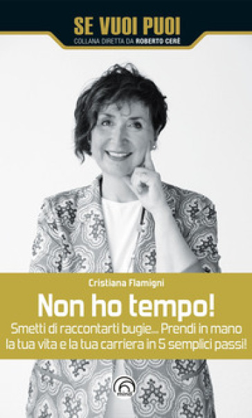 Non ho tempo! Smetti di raccontarti bugie... Prendi in mano la tua vita e la tua carriera in 5 semplici passi! - Cristiana Flamigni