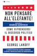 Non pensare all elefante! Come riprendersi il discorso politico. Le tecniche per battere la destra e reinventare la sinistra, a partire dalle parole che usiamo ogni giorno