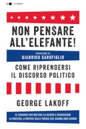 Non pensare all elefante! Come riprendersi il discorso politico. Le tecniche per battere la destra e reinventare la sinistra, a partire dalle parole che usiamo ogni giorno