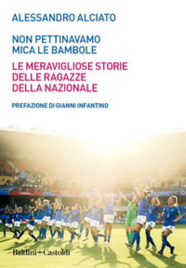 Non pettinavamo mica le bambole. Le meravigliose storie delle ragazze della nazionale - Alessandro Alciato