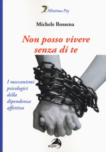 Non posso vivere senza di te. I meccanismi psicologici della dipendenza affettiva - Michele Rossena