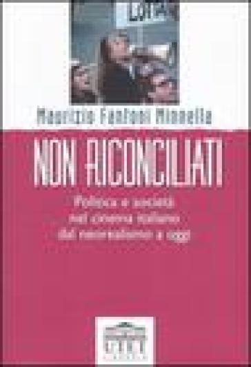 Non riconciliati. Politica e società nel cinema italiano dal neorealismo a oggi - Maurizio Fantoni Minnella