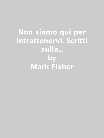 Non siamo qui per intrattenervi. Scritti sulla letteratura, interviste e riflessioni. K-punk. 4. - Mark Fisher