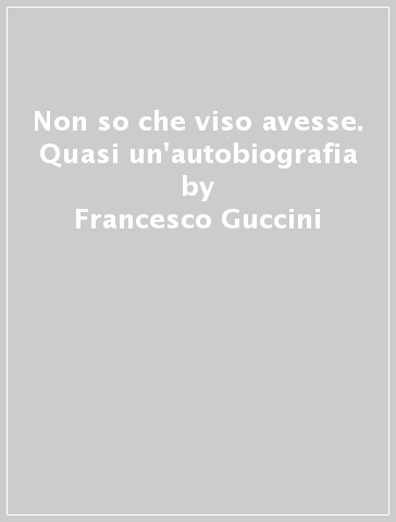 Non so che viso avesse. Quasi un'autobiografia - Francesco Guccini