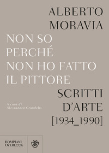 Non so perchè non ho fatto il pittore. Scritti d'arte (1934-1990) - Alberto Moravia