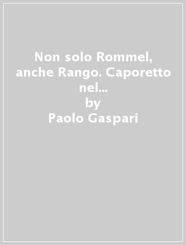 Non solo Rommel, anche Rango. Caporetto nel racconto del colonnello del 3° Jager sullo Jeza - Paolo Gaspari - Paolo Pozzato