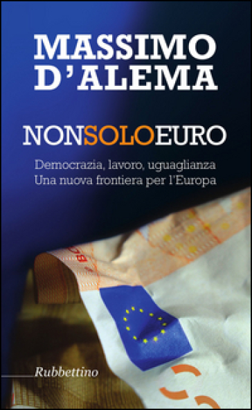 Non solo euro. Democrazia, lavoro, uguaglianza. Una nuova frontiera per l'Europa - Massimo D'Alema | Manisteemra.org