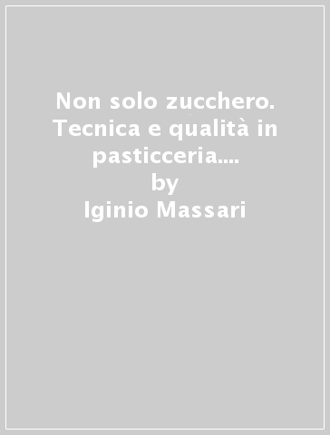 Non solo zucchero. Tecnica e qualità in pasticceria. Ediz. illustrata. 1. - Iginio Massari