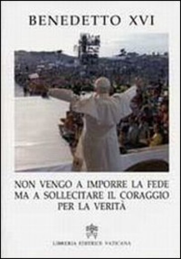 «Non vengo a imporre la fede ma a sollecitare il coraggio per la verità» - Benedetto XVI (Papa Joseph Ratzinger)