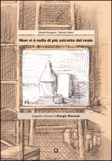 Non vi è nulla di più astratto del reale. Biografia a fumetti di Giorgio Morandi - Claudio Bolognini