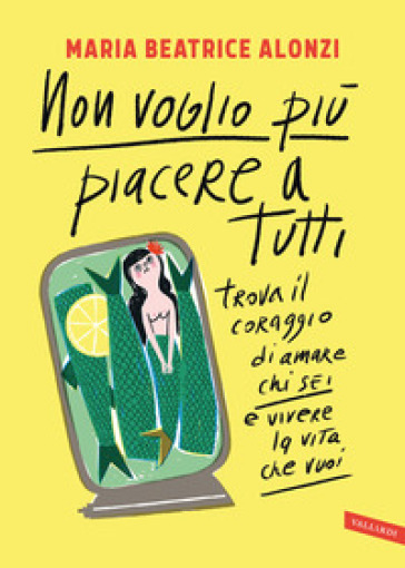 Non voglio più piacere a tutti. Trova il coraggio di amare chi sei e vivere la vita che vuoi - Maria Beatrice Alonzi