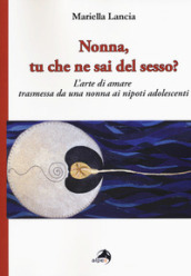 Nonna, tu che ne sai del sesso? L arte di amare trasmessa da una nonna ai nipoti adolescenti