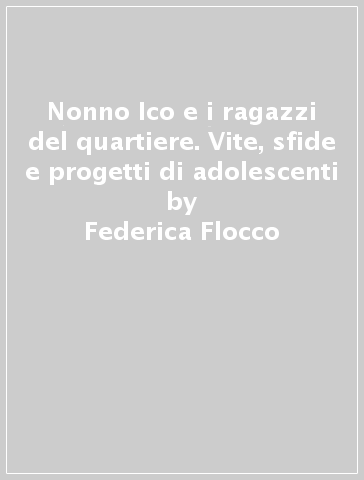 Nonno Ico e i ragazzi del quartiere. Vite, sfide e progetti di adolescenti - Federica Flocco