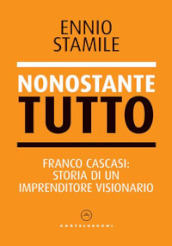 Nonostante tutto. Franco Cascasi: storia di un imprenditore visionario