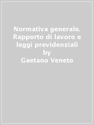 Normativa generale. Rapporto di lavoro e leggi previdenziali - Gaetano Veneto - Vito D